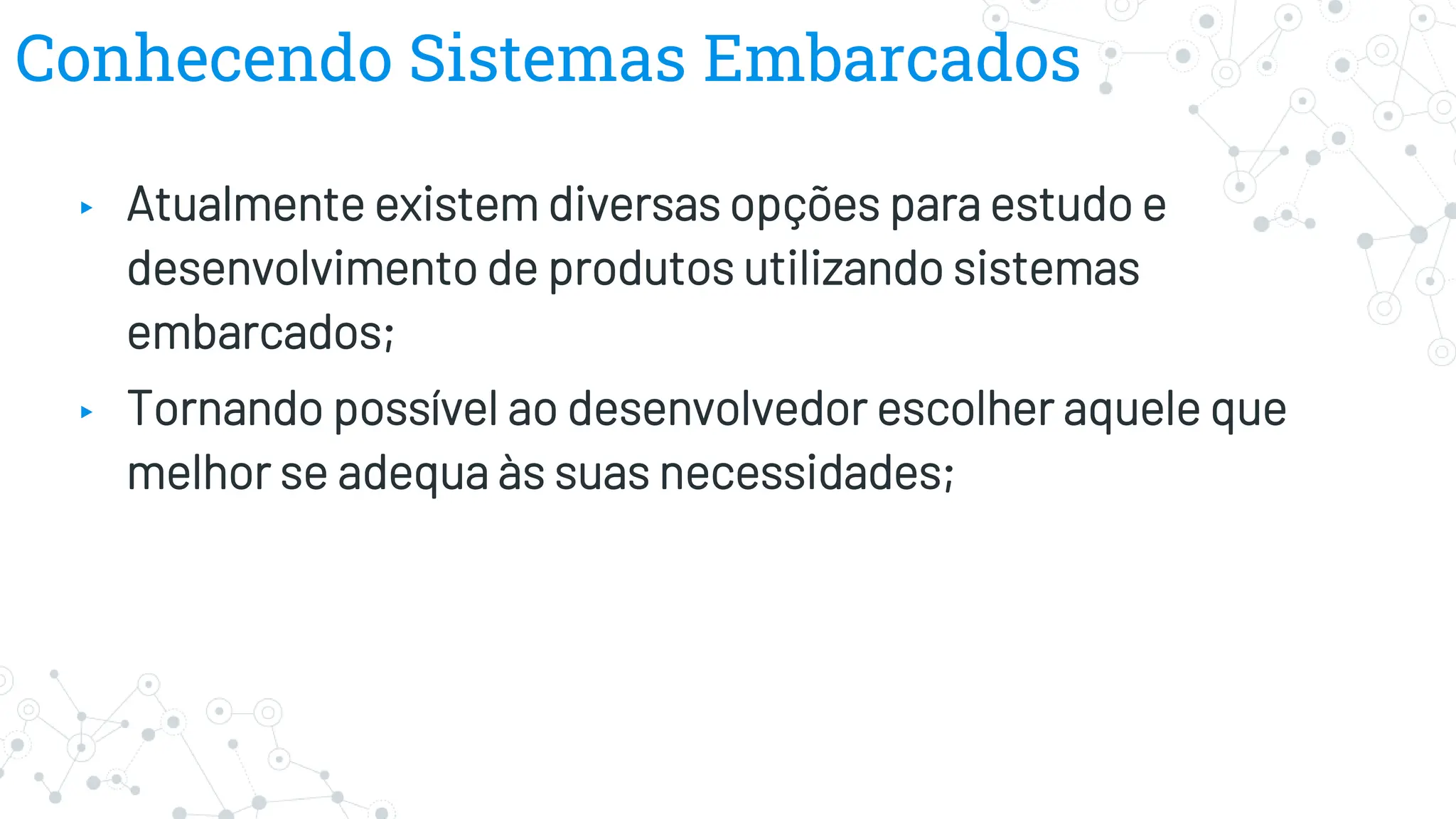 Conhecendo Sistemas Embarcados
▸ Atualmente existem diversas opções para estudo e
desenvolvimento de produtos utilizando sistemas
embarcados;
▸ Tornando possível ao desenvolvedor escolher aquele que
melhor se adequa às suas necessidades;
 