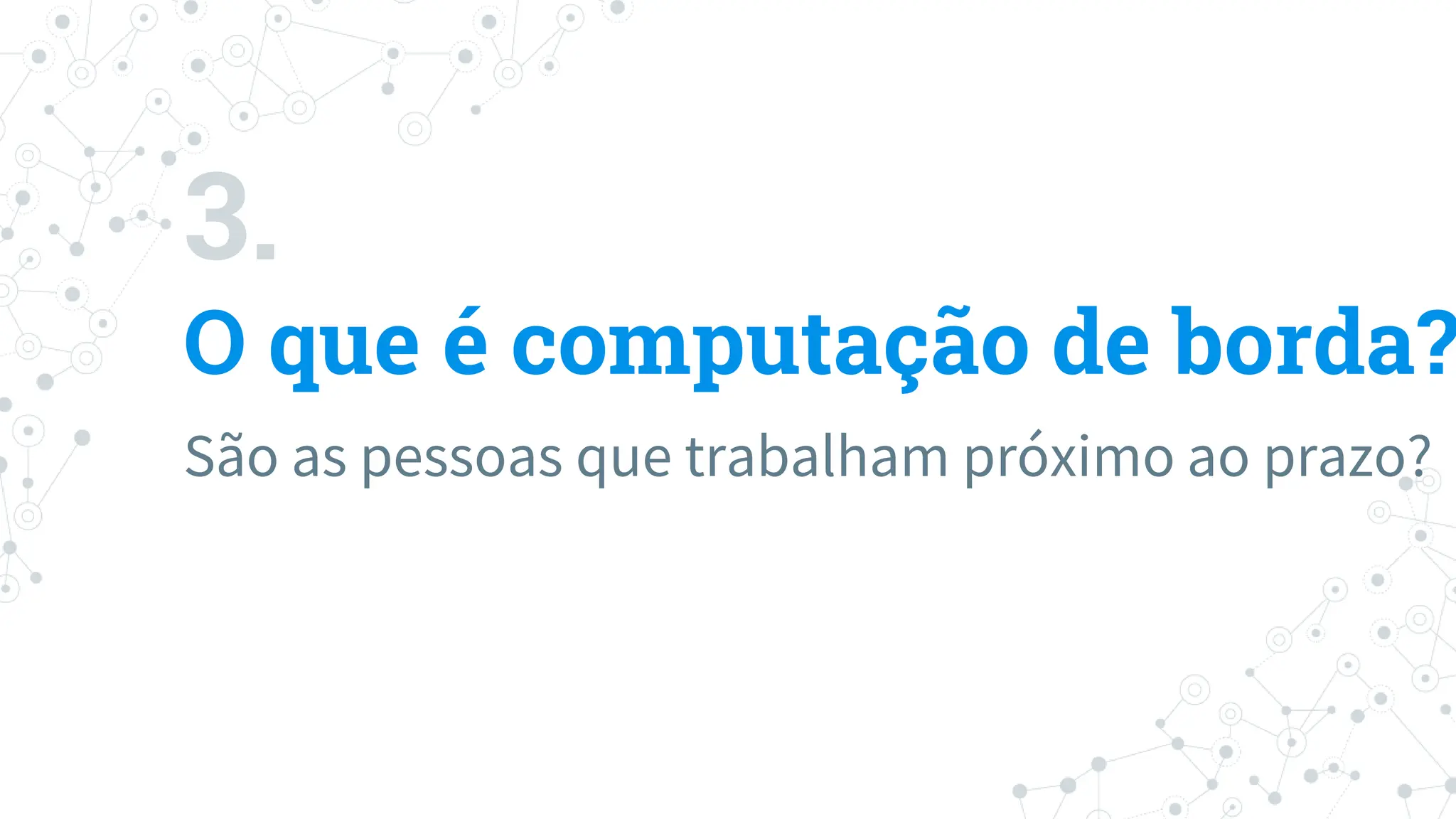 3.
O que é computação de borda?
São as pessoas que trabalham próximo ao prazo?
 