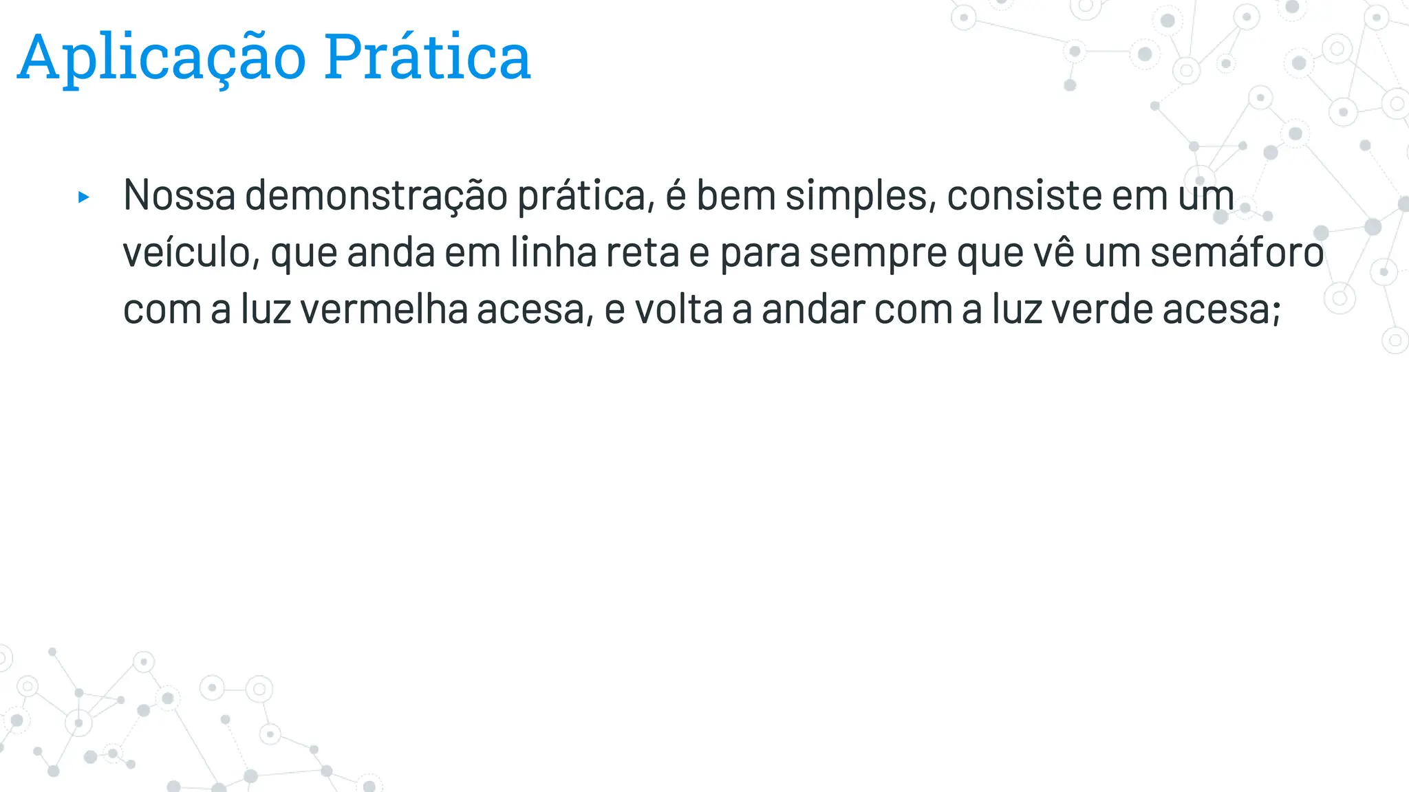 Aplicação Prática
▸ Nossa demonstração prática, é bem simples, consiste em um
veículo, que anda em linha reta e para sempre que vê um semáforo
com a luz vermelha acesa, e volta a andar com a luz verde acesa;
 