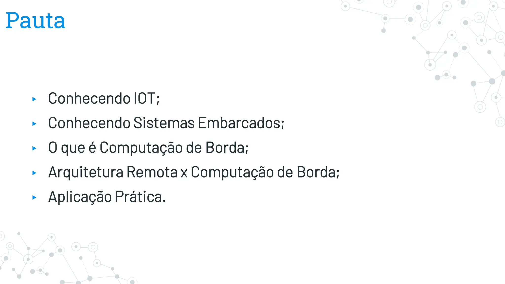 Pauta
▸ Conhecendo IOT;
▸ Conhecendo Sistemas Embarcados;
▸ O que é Computação de Borda;
▸ Arquitetura Remota x Computação de Borda;
▸ Aplicação Prática.
 