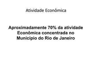 Atividade Econômica
       Atividade Econômica


Aproximadamente 70% da atividade
   Econômica concentrada no
   Município do Rio de Janeiro
         p
 