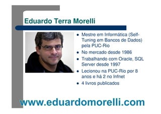 Eduardo Terra Morelli
                Mestre em Informática (Self-
                Tuning em Bancos de Dados)
                pela PUC-Rio
                No mercado desde 1986
                Trabalhando com Oracle, SQL
                Server desde 1997
                Lecionou na PUC-Rio por 8
                anos e há 2 no Infnet
                4 livros publicados
 