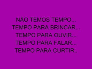 NÃO TEMOS TEMPO... TEMPO PARA BRINCAR... TEMPO PARA OUVIR... TEMPO PARA FALAR... TEMPO PARA CURTIR.. 