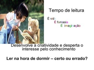 Tempo de leitura   É v i d a É  f a n t asi a É   i m a g i n a ç ã o Desenvolve a criatividade e desperta o interesse pelo conhecimento Ler na hora de dormir – certo ou errado? 