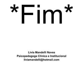 *Fim*
         Livia Mandelli Naves
Psicopedagoga Clínica e Institucional
     liviamandelli@hotmail.com
 