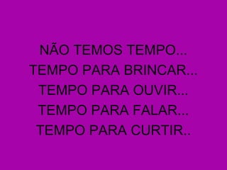 NÃO TEMOS TEMPO...
TEMPO PARA BRINCAR...
 TEMPO PARA OUVIR...
 TEMPO PARA FALAR...
 TEMPO PARA CURTIR..
 