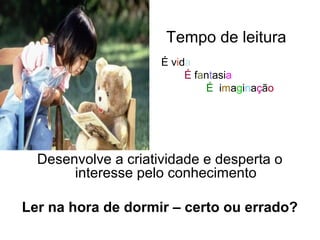 Tempo de leitura
                     É vida
                          É fantasia
                              É imaginação




  Desenvolve a criatividade e desperta o
       interesse pelo conhecimento

Ler na hora de dormir – certo ou errado?
 