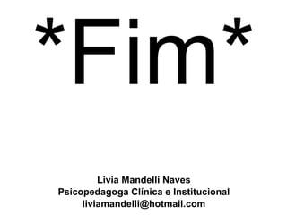 *Fim* Livia Mandelli Naves Psicopedagoga Clínica e Institucional [email_address] 
