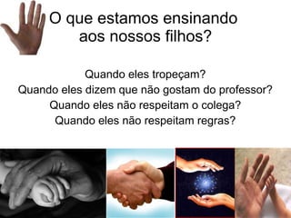 O que estamos ensinando  aos nossos filhos? Quando eles tropeçam? Quando eles dizem que não gostam do professor? Quando eles não respeitam o colega? Quando eles não respeitam regras? 
