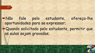 Não fale pelo estudante, ofereça-lhe
oportunidades para se expressar;
Quando solicitado pelo estudante, permitir que
as aulas sejam gravadas;
27
 