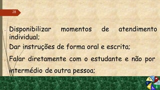  Disponibilizar momentos de atendimento
individual;
 Dar instruções de forma oral e escrita;
 Falar diretamente com o estudante e não por
intermédio de outra pessoa;
28
 