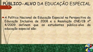 PÚBLICO-ALVO DA EDUCAÇÃO ESPECIAL
A Política Nacional de Educação Especial na Perspectiva da
Educação Inclusiva de 2008 e a Resolução CNE/CB nº
4/2009 definem que os estudantes público-alvo da
educação especial são:
4
 