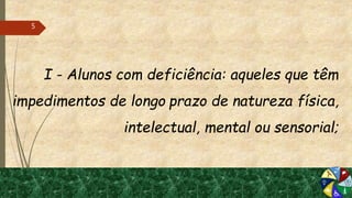 I - Alunos com deficiência: aqueles que têm
impedimentos de longo prazo de natureza física,
intelectual, mental ou sensorial;
5
 