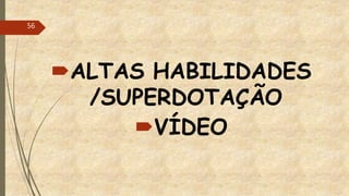 ALTAS HABILIDADES
/SUPERDOTAÇÃO
VÍDEO
56
 