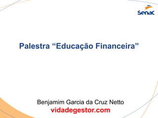 Palestra “Educação Financeira” 
Benjamim Garcia da Cruz Netto 
vidadegestor.com 
 