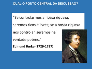 QUAL O PONTO CENTRAL DA DISCUSSÃO?
“Se controlarmos a nossa riqueza,
seremos ricos e livres; se a nossa riqueza
nos controlar, seremos na
verdade pobres.”
Edmund Burke (1729-1797)
 