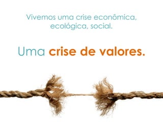 Vivemos uma crise econômica,
ecológica, social.
Uma crise de valores.
 