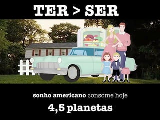 sonho americano consome hoje
4,5planetas
TER > SER
 