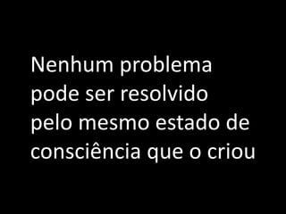 Nenhum	
  problema	
  
pode	
  ser	
  resolvido	
  
pelo	
  mesmo	
  estado	
  de	
  
consciência	
  que	
  o	
  criou
 