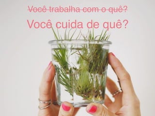 Você trabalha com o quê?
Você cuida de quê?
 