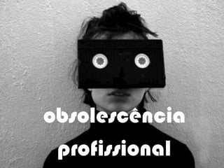 obsolescência
profissional
 