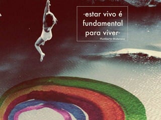 • transbordar
“estar vivo é
fundamental
para viver”
Humberto Maturana
 