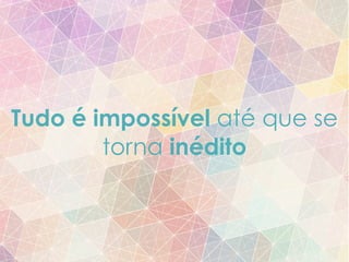 Tudo é impossível até que se
torna inédito
 