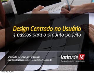 Design Centrado no Usuário
                  3 passos para o produto perfeito


          Marcello de Campos Cardoso
          mcardoso@latitude.com.br - www.latitude14.com.br   Estratégia, design e usabilidade
                                                             Estratégia, design e usabilidade




Friday, May 20, 2011
 
