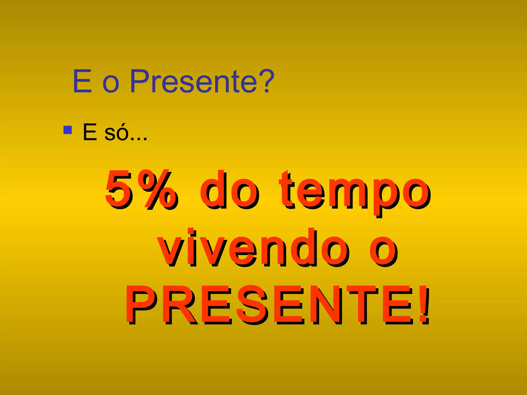 E o Presente?


E só...

5% do tempo
vivendo o
PRESENTE!

 