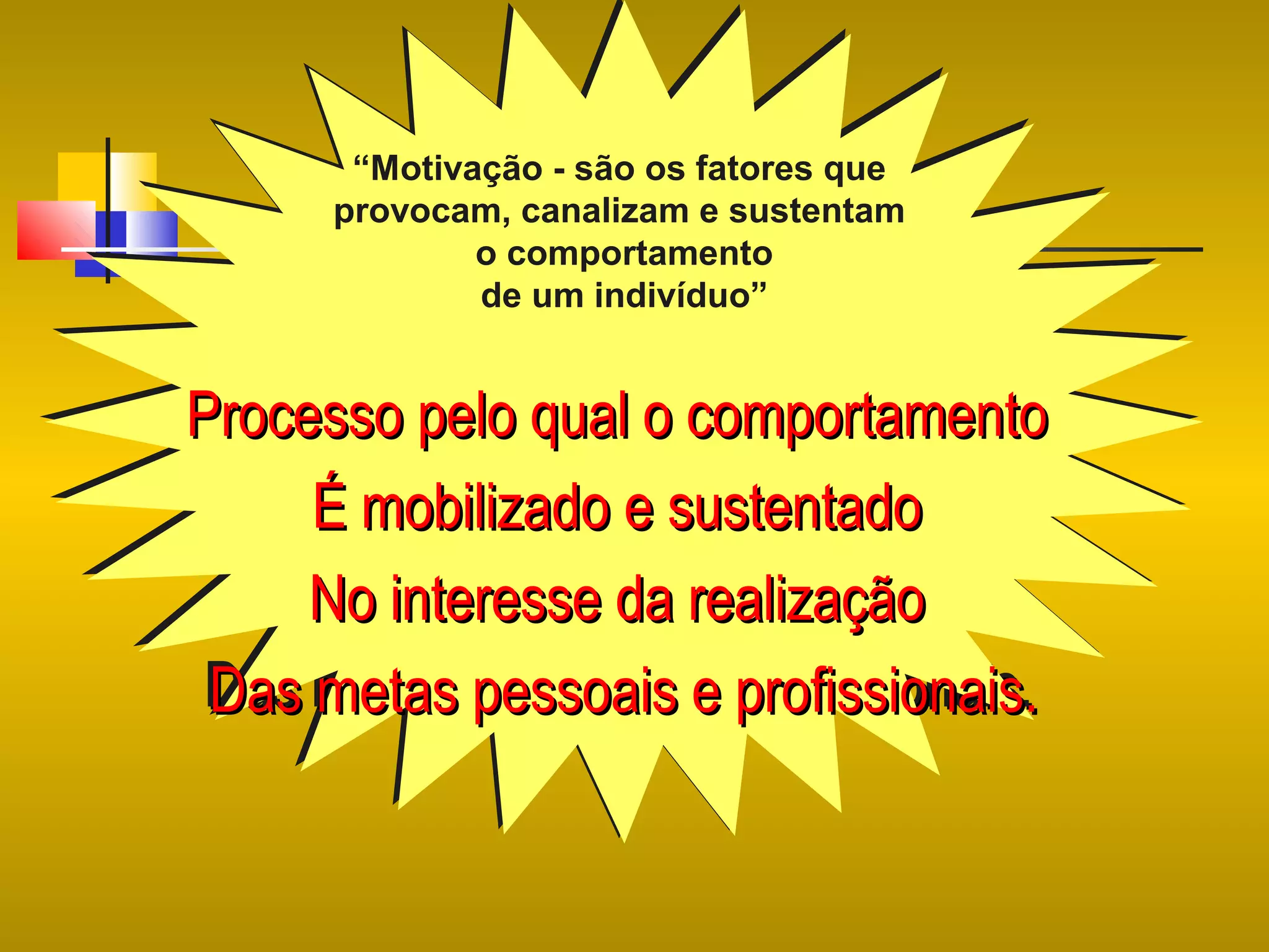“Motivação -- são os fatores que
“Motivação são os fatores que
provocam, canalizam e sustentam
provocam, canalizam e sustentam
o comportamento
o comportamento
de um indivíduo”
de um indivíduo”

Processo pelo qual o comportamento
Processo pelo qual o comportamento
É mobilizado e sustentado
É mobilizado e sustentado
No interesse da realização
No interesse da realização
Das metas pessoais e profissionais.
Das metas pessoais e profissionais.

 