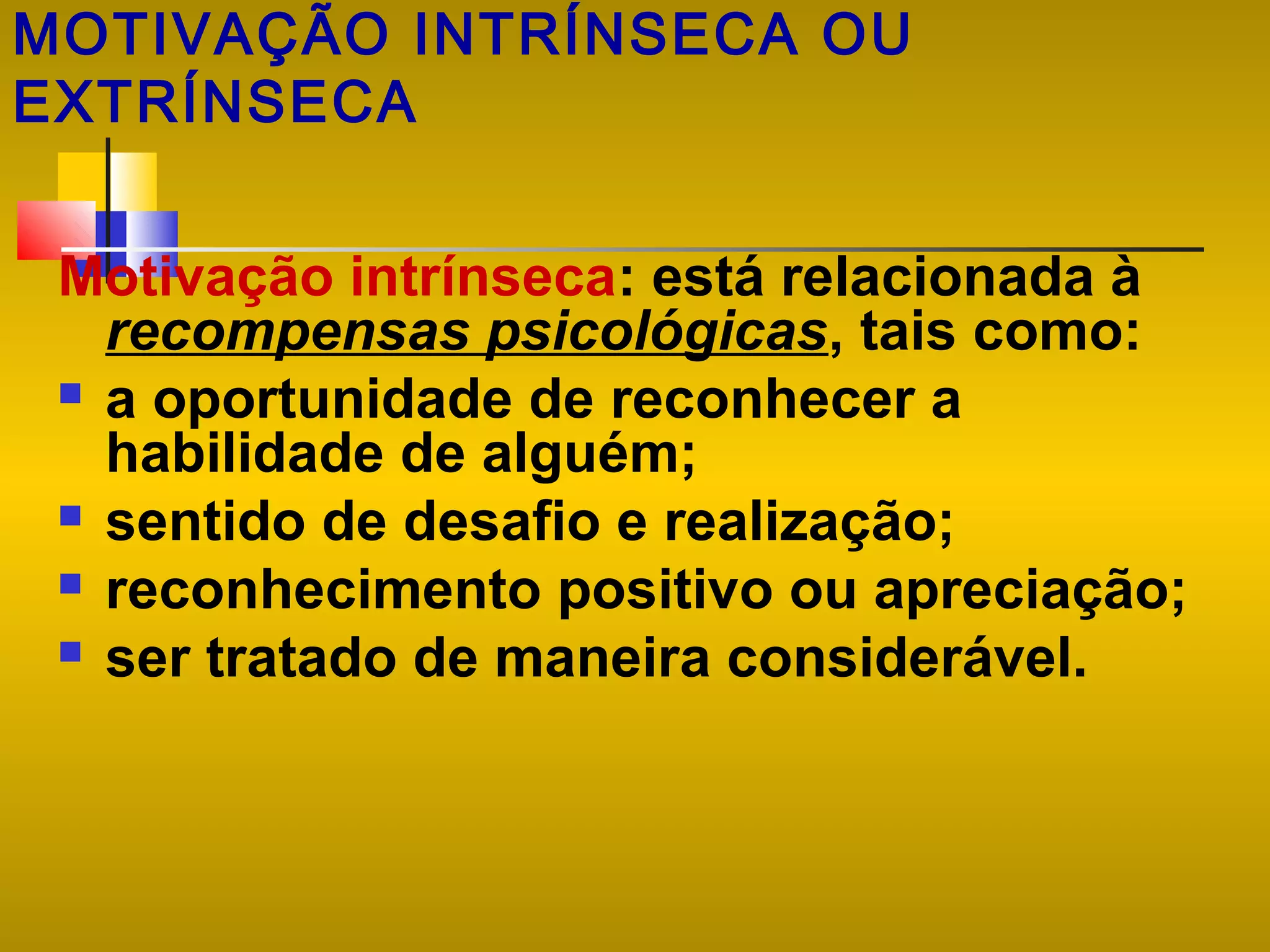MOTIVAÇÃO INTRÍNSECA OU
EXTRÍNSECA
Motivação intrínseca: está relacionada à
recompensas psicológicas, tais como:
 a oportunidade de reconhecer a
habilidade de alguém;
 sentido de desafio e realização;
 reconhecimento positivo ou apreciação;
 ser tratado de maneira considerável.

 