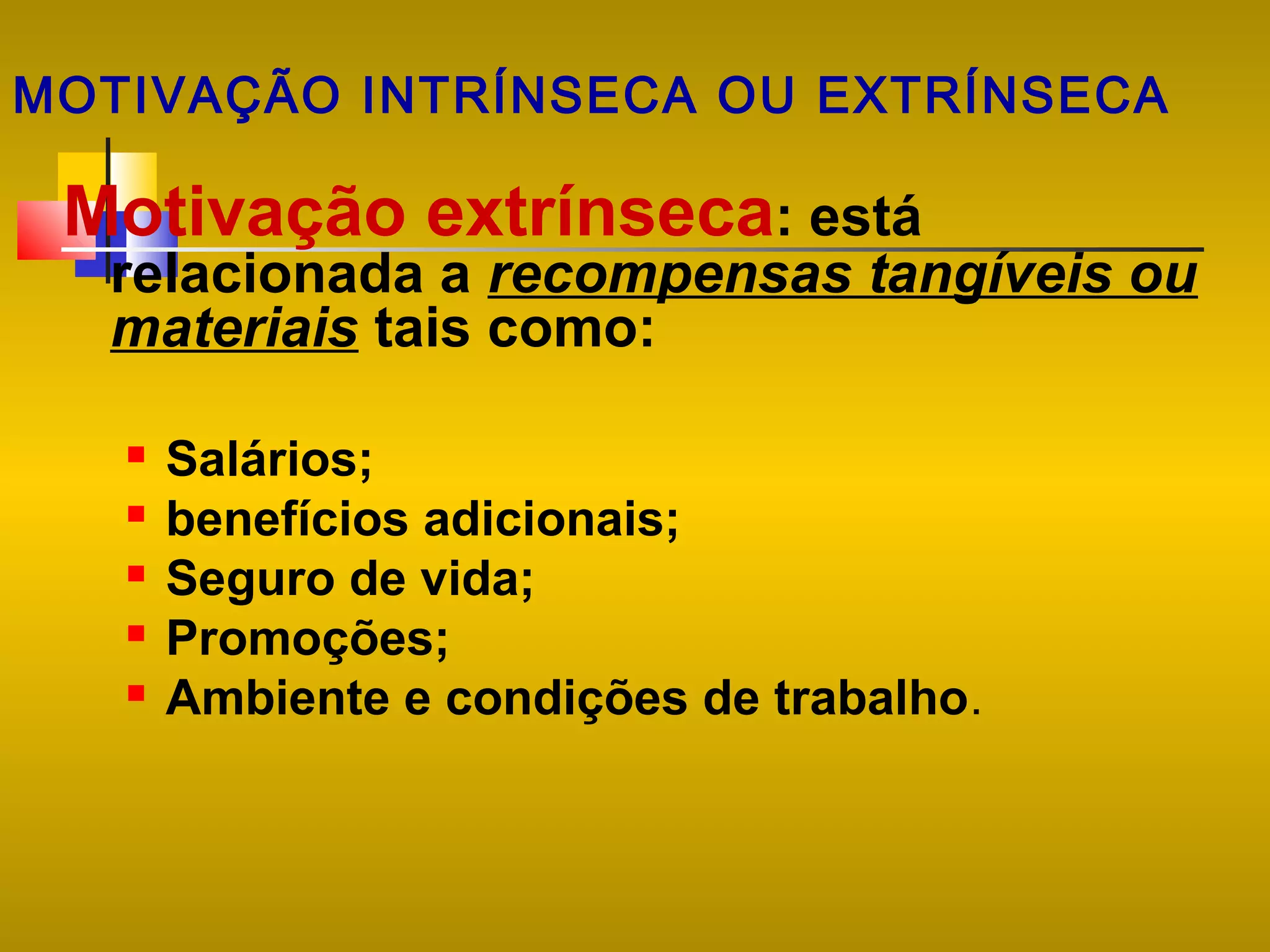 MOTIVAÇÃO INTRÍNSECA OU EXTRÍNSECA

Motivação extrínseca: está

relacionada a recompensas tangíveis ou
materiais tais como:






Salários;
benefícios adicionais;
Seguro de vida;
Promoções;
Ambiente e condições de trabalho.

 