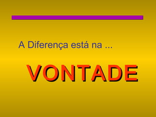 A Diferença está na ...

VONTADE

 