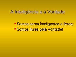 A Inteligência e a Vontade
Somos seres inteligentes e livres;
 Somos livres pela Vontade!


 
