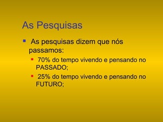 As Pesquisas


As pesquisas dizem que nós
passamos:




70% do tempo vivendo e pensando no
PASSADO;
25% do tempo vivendo e pensando no
FUTURO;

 