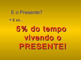 E o Presente?


E só...

5% do tempo
vivendo o
PRESENTE!

 