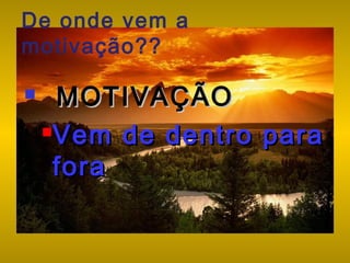 De onde vem a
motivação??


MOTIVAÇÃO
Vem de dentro para
fora

 