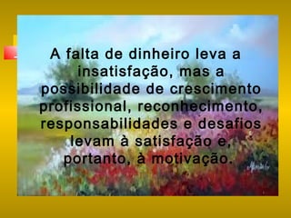 A falta de dinheiro leva a
insatisfação, mas a
possibilidade de crescimento
profissional, reconhecimento,
responsabilidades e desafios
levam à satisfação e,
portanto, à motivação.

 