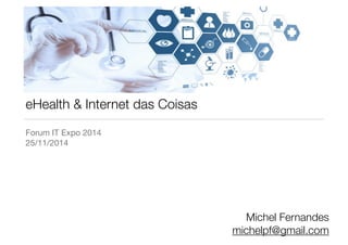 eHealth & Internet das Coisas 
Forum IT Expo 2014 
25/11/2014 
Michel Fernandes 
michelpf@gmail.com 
 