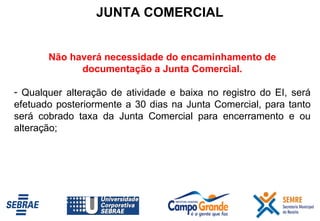 JUNTA COMERCIAL Não haverá necessidade do encaminhamento de documentação a Junta Comercial. Qualquer alteração de atividade e baixa no registro do EI, será efetuado posteriormente a 30 dias na Junta Comercial, para tanto será cobrado taxa da Junta Comercial para encerramento e ou alteração; 