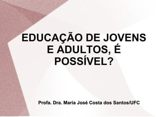 EDUCAÇÃO DE JOVENS
E ADULTOS, É
POSSÍVEL?

Profa. Dra. Maria José Costa dos Santos/UFC

 