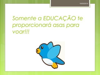 Somente a EDUCAÇÃO te
proporcionará asas para
voar!!!
10/03/2014
 