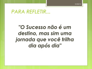 PARA REFLETIR...
"O Sucesso não é um
destino, mas sim uma
jornada que você trilha
dia após dia"
31/05/10
 