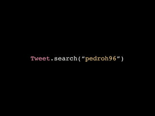Tweet.search(“pedroh96”) 
 