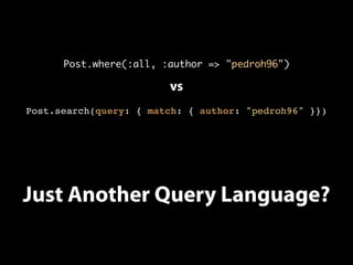Post.where(:all, :author => "pedroh96") 
vs 
Post.search(query: { match: { author: "pedroh96" }}) 
Just Another Query Language? 
 