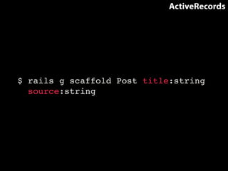 ActiveRecords 
$ rails g scaffold Post title:string! 
source:string 
 