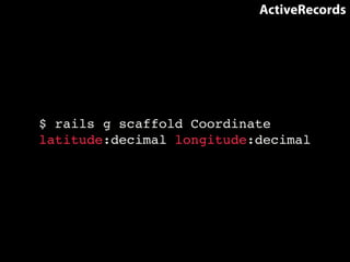 ActiveRecords 
$ rails g scaffold Coordinate 
latitude:decimal longitude:decimal 
 