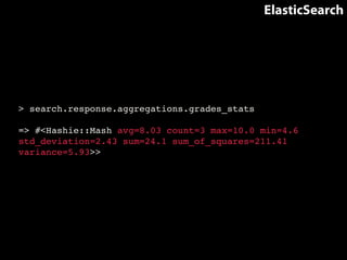ElasticSearch 
> search.response.aggregations.grades_stats! 
! 
=> #<Hashie::Mash avg=8.03 count=3 max=10.0 min=4.6 
std_deviation=2.43 sum=24.1 sum_of_squares=211.41 
variance=5.93>> 
 