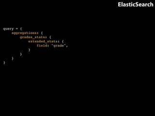 ElasticSearch 
query = {! 
aggregations: {! 
grades_stats: {! 
extended_stats: {! 
field: "grade",! 
}! 
}! 
}! 
} 
 