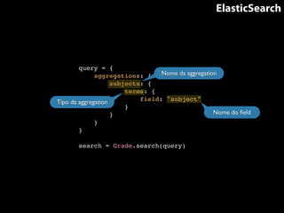 ElasticSearch 
query = {! 
aggregations: {! 
subjects: {! 
terms: {! 
Nome da aggregation 
field: "subject"! 
}! 
}! 
}! 
}! 
! 
search = Grade.search(query) 
Nome do field 
Tipo da aggregation 
 